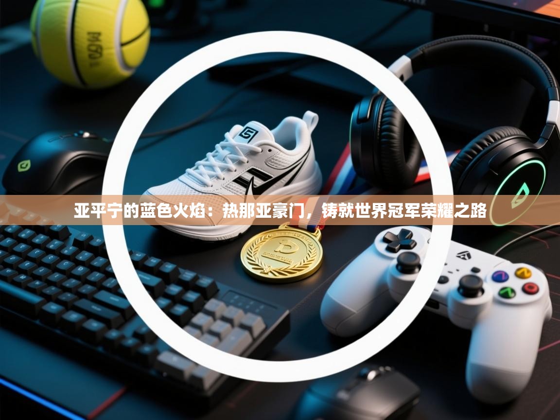 亚平宁的蓝色火焰：热那亚豪门，铸就世界冠军荣耀之路